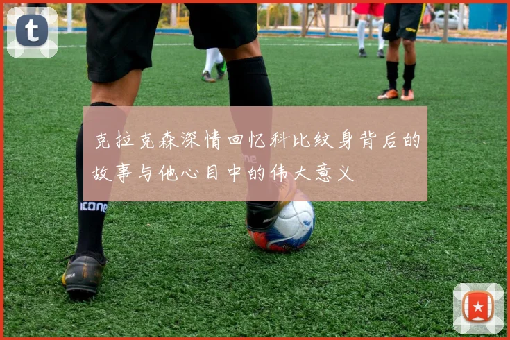 克拉克森深情回忆科比纹身背后的故事与他心目中的伟大意义