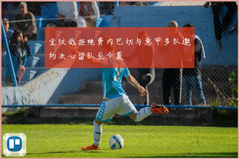 金玟哉拒绝费内巴切与意甲多队邀约决心留队至今夏