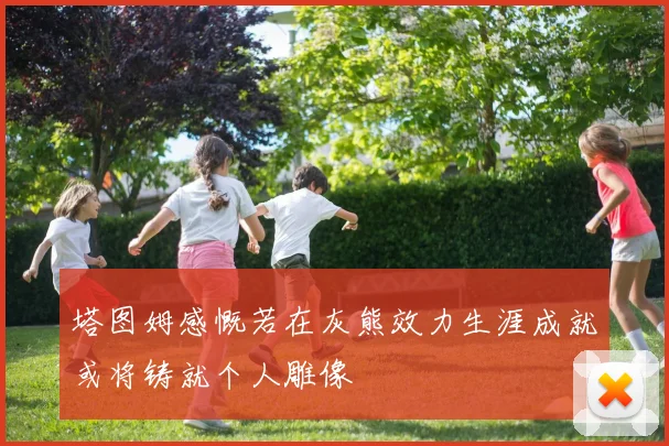 塔图姆感慨若在灰熊效力生涯成就或将铸就个人雕像