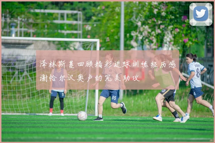 泽林斯基回顾精彩进球训练经历感谢恰尔汉奥卢的完美助攻
