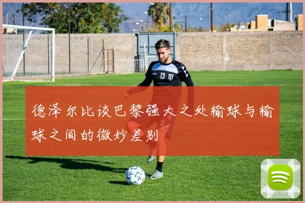 德泽尔比谈巴黎强大之处输球与输球之间的微妙差别