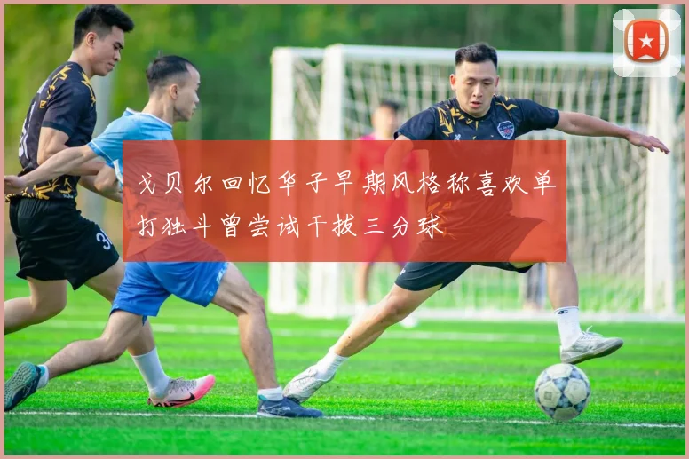 戈贝尔回忆华子早期风格称喜欢单打独斗曾尝试干拔三分球