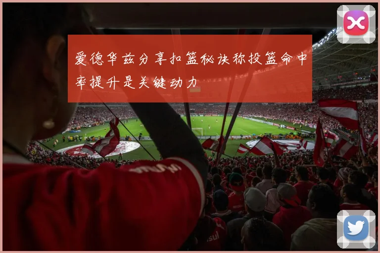 爱德华兹分享扣篮秘诀称投篮命中率提升是关键动力