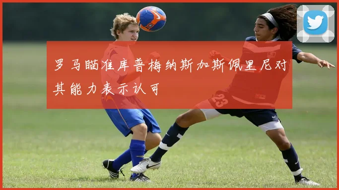 罗马瞄准库普梅纳斯加斯佩里尼对其能力表示认可