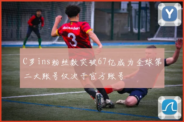 C罗ins粉丝数突破67亿成为全球第二大账号仅次于官方账号