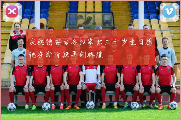 庆祝德安吉洛拉塞尔三十岁生日愿他在新阶段再创辉煌
