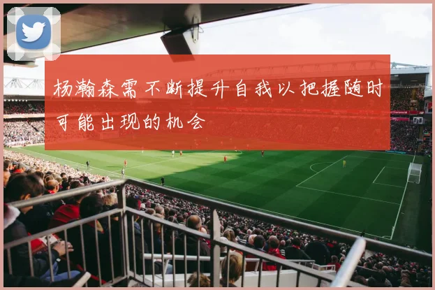 杨瀚森需不断提升自我以把握随时可能出现的机会