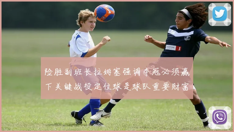 险胜副班长拉姆塞强调夺冠必须赢下关键战役定位球是球队重要财富