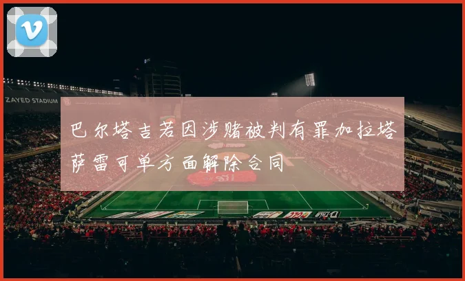 巴尔塔吉若因涉赌被判有罪加拉塔萨雷可单方面解除合同