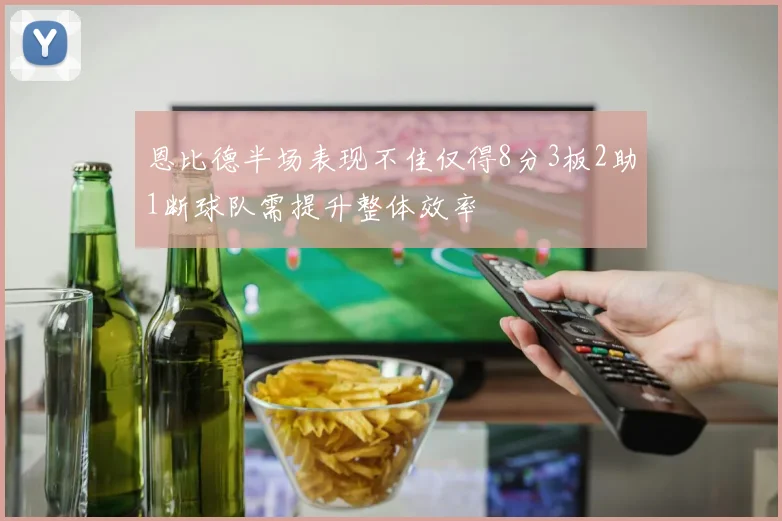 恩比德半场表现不佳仅得8分3板2助1断球队需提升整体效率