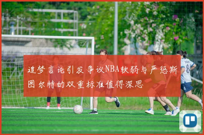 追梦言论引发争议NBA软弱与严惩斯图尔特的双重标准值得深思