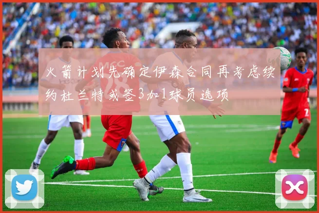 火箭计划先确定伊森合同再考虑续约杜兰特或签3加1球员选项