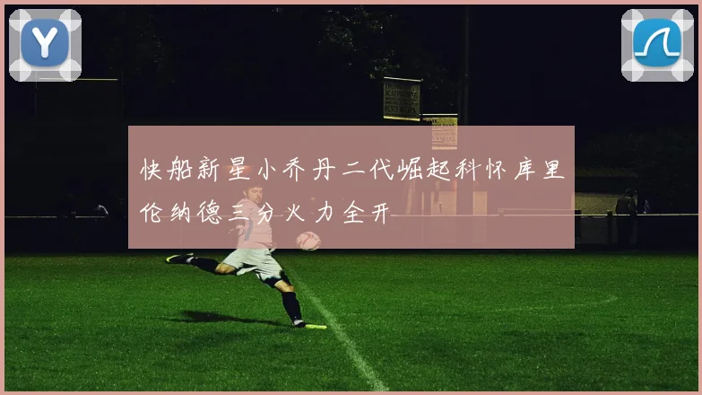 快船新星小乔丹二代崛起科怀库里伦纳德三分火力全开