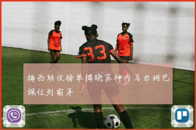 梅西助攻榜单揭晓苏神内马尔姆巴佩位列前茅