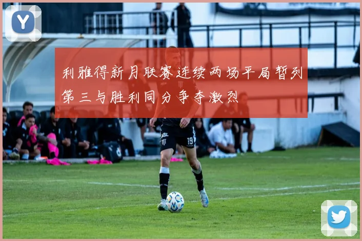 利雅得新月联赛连续两场平局暂列第三与胜利同分争夺激烈