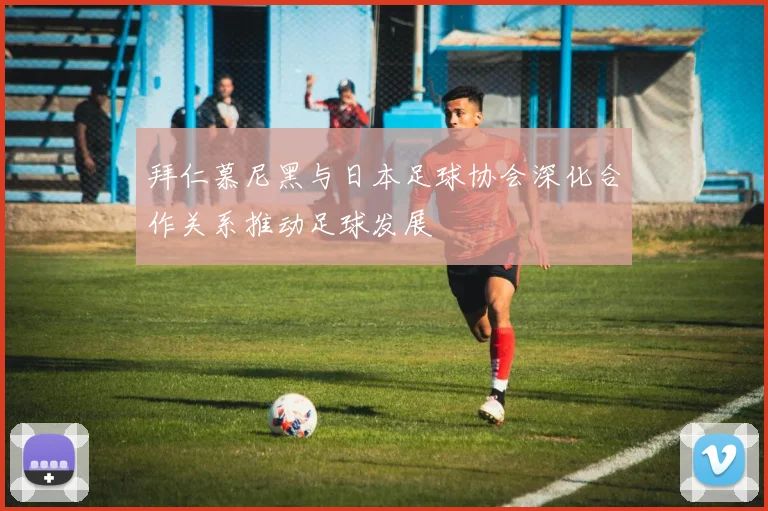 拜仁慕尼黑与日本足球协会深化合作关系推动足球发展