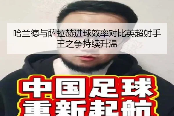 哈兰德与萨拉赫进球效率对比英超射手王之争持续升温