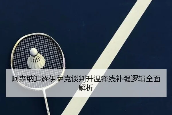 阿森纳追逐伊萨克谈判升温锋线补强逻辑全面解析